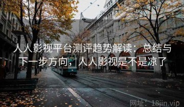 人人影视平台测评趋势解读：总结与下一步方向，人人影视是不是凉了