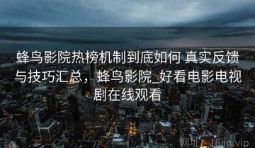 蜂鸟影院热榜机制到底如何 真实反馈与技巧汇总，蜂鸟影院_好看电影电视剧在线观看