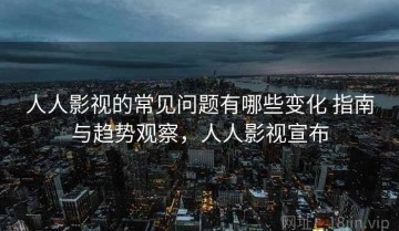 人人影视的常见问题有哪些变化 指南与趋势观察，人人影视宣布