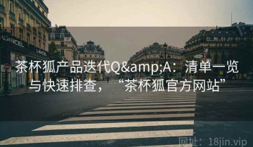 茶杯狐产品迭代Q&A：清单一览与快速排查，“茶杯狐官方网站”