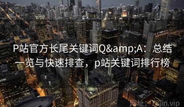 P站官方长尾关键词Q&A：总结一览与快速排查，p站关键词排行榜