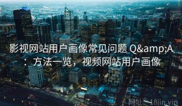 影视网站用户画像常见问题 Q&A：方法一览，视频网站用户画像