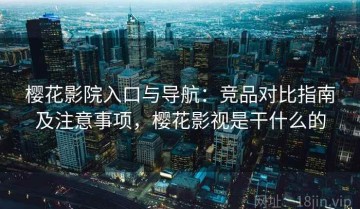 樱花影院入口与导航：竞品对比指南及注意事项，樱花影视是干什么的