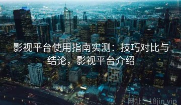 影视平台使用指南实测：技巧对比与结论，影视平台介绍