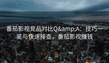 番茄影视竞品对比Q&A：技巧一览与快速排查，番茄影视赚钱