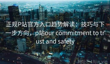 正规P站官方入口趋势解读：技巧与下一步方向，p站our commitment to trust and safety