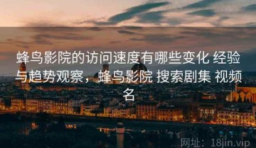 蜂鸟影院的访问速度有哪些变化 经验与趋势观察，蜂鸟影院 搜索剧集 视频名