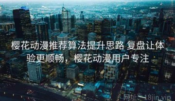 樱花动漫推荐算法提升思路 复盘让体验更顺畅，樱花动漫用户专注