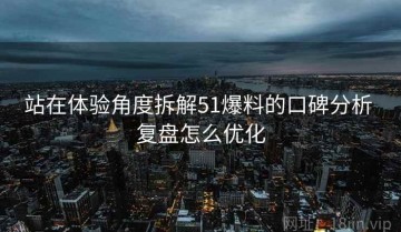 站在体验角度拆解51爆料的口碑分析 复盘怎么优化