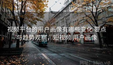 视频平台的用户画像有哪些变化 要点与趋势观察，短视频 用户画像