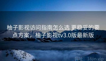 柚子影视访问指南怎么选 更稳妥的要点方案，柚子影视tv3.0版最新版