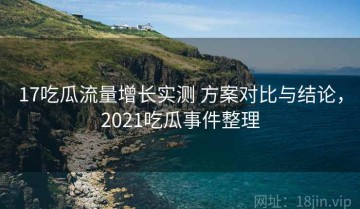 17吃瓜流量增长实测 方案对比与结论，2021吃瓜事件整理