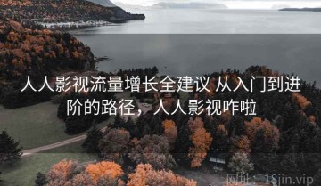 人人影视流量增长全建议 从入门到进阶的路径，人人影视咋啦