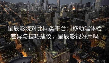 星辰影院对比同类平台：移动端体验差异与技巧建议，星辰影视好用吗