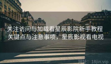 关注访问与加载看星辰影院新手教程 关键点与注意事项，星辰影视看电视