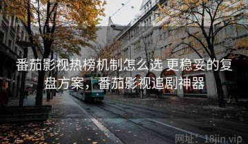 番茄影视热榜机制怎么选 更稳妥的复盘方案，番茄影视追剧神器