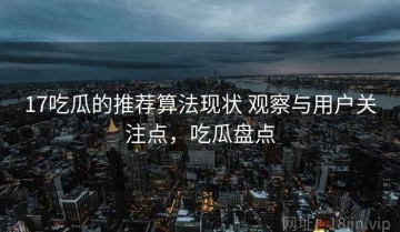 17吃瓜的推荐算法现状 观察与用户关注点，吃瓜盘点