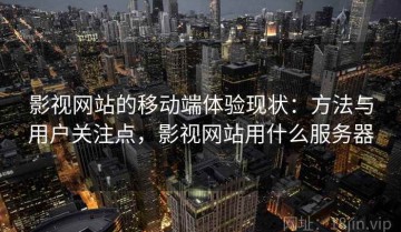 影视网站的移动端体验现状：方法与用户关注点，影视网站用什么服务器