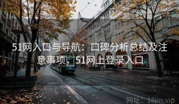 51网入口与导航：口碑分析总结及注意事项，51网上登录入口