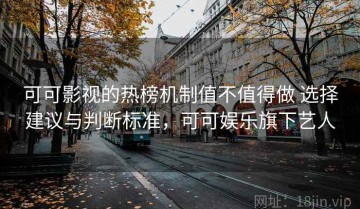 可可影视的热榜机制值不值得做 选择建议与判断标准，可可娱乐旗下艺人