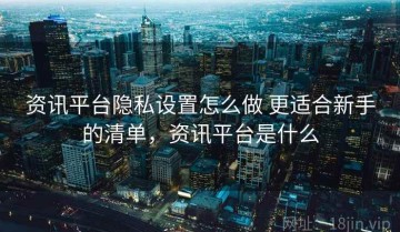 资讯平台隐私设置怎么做 更适合新手的清单，资讯平台是什么