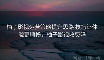 柚子影视运营策略提升思路 技巧让体验更顺畅，柚子影视收费吗