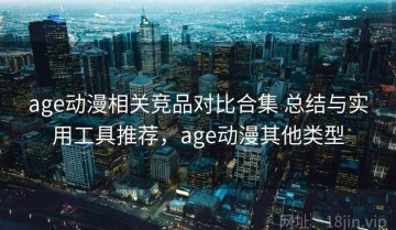 age动漫相关竞品对比合集 总结与实用工具推荐，age动漫其他类型