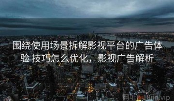 围绕使用场景拆解影视平台的广告体验 技巧怎么优化，影视广告解析