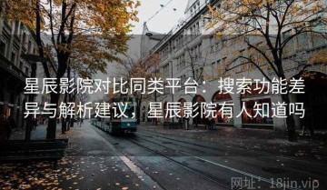 星辰影院对比同类平台：搜索功能差异与解析建议，星辰影院有人知道吗