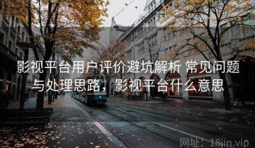 影视平台用户评价避坑解析 常见问题与处理思路，影视平台什么意思