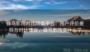 蜂鸟影院对比同类平台：用户评价差异与对比建议，蜂鸟影院变什么了