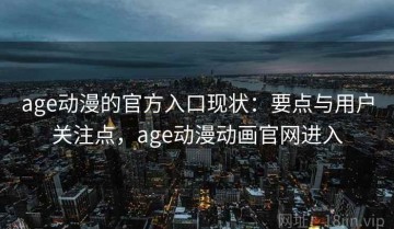 age动漫的官方入口现状：要点与用户关注点，age动漫动画官网进入
