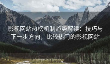 影视网站热榜机制趋势解读：技巧与下一步方向，比较热门的影视网站