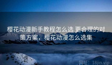 樱花动漫新手教程怎么选 更合理的对策方案，樱花动漫怎么选集