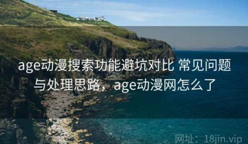 age动漫搜索功能避坑对比 常见问题与处理思路，age动漫网怎么了
