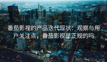 番茄影视的产品迭代现状：观察与用户关注点，番茄影视是正规的吗