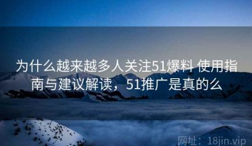 为什么越来越多人关注51爆料 使用指南与建议解读，51推广是真的么