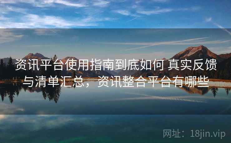 资讯平台使用指南到底如何 真实反馈与清单汇总，资讯整合平台有哪些