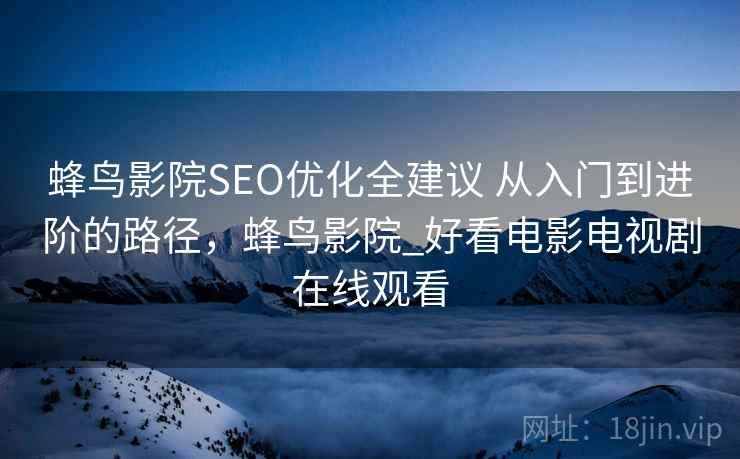 蜂鸟影院SEO优化全建议 从入门到进阶的路径，蜂鸟影院_好看电影电视剧在线观看