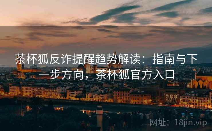 茶杯狐反诈提醒趋势解读：指南与下一步方向，茶杯狐官方入口