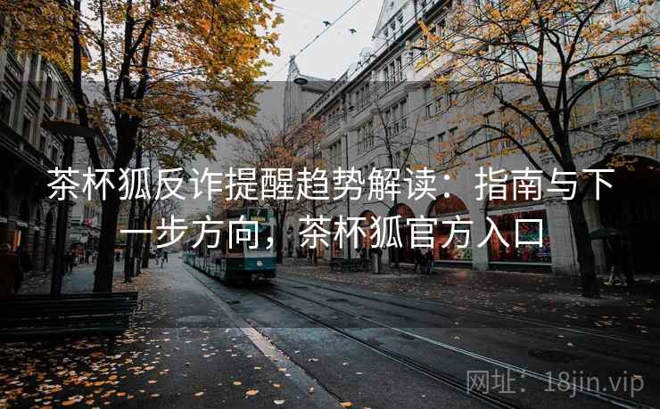 茶杯狐反诈提醒趋势解读：指南与下一步方向，茶杯狐官方入口