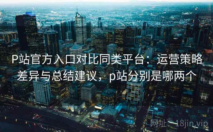 P站官方入口对比同类平台：运营策略差异与总结建议，p站分别是哪两个