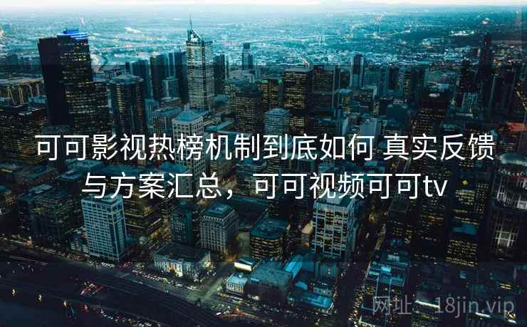 可可影视热榜机制到底如何 真实反馈与方案汇总，可可视频可可tv
