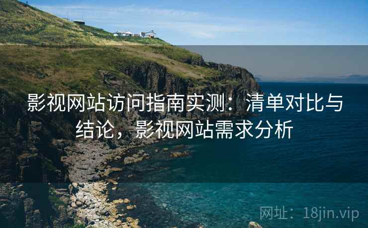 影视网站访问指南实测：清单对比与结论，影视网站需求分析