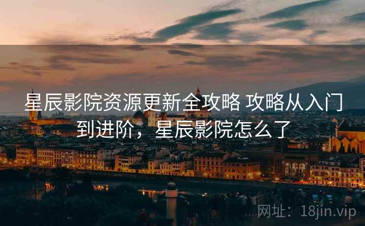 星辰影院资源更新全攻略 攻略从入门到进阶，星辰影院怎么了