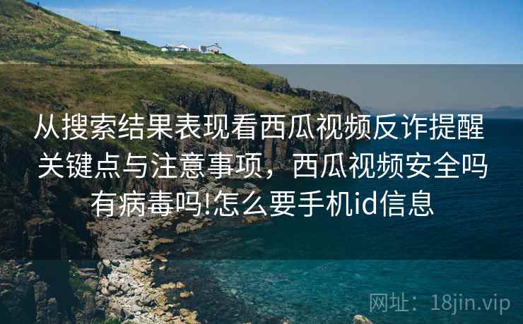 从搜索结果表现看西瓜视频反诈提醒 关键点与注意事项，西瓜视频安全吗有病毒吗!怎么要手机id信息