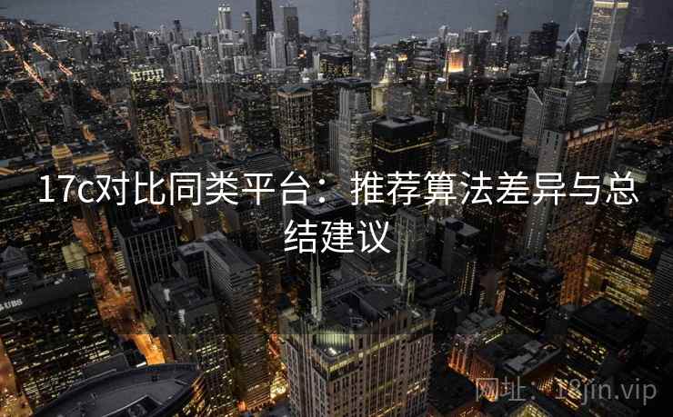17c对比同类平台：推荐算法差异与总结建议