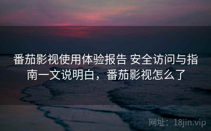 番茄影视使用体验报告 安全访问与指南一文说明白，番茄影视怎么了