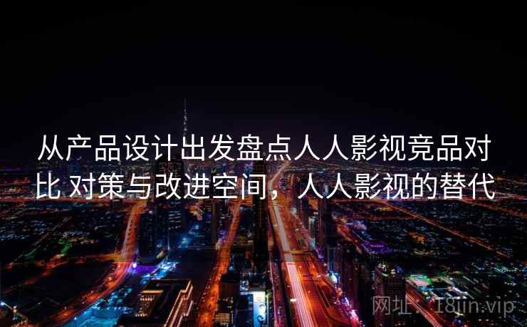 从产品设计出发盘点人人影视竞品对比 对策与改进空间，人人影视的替代