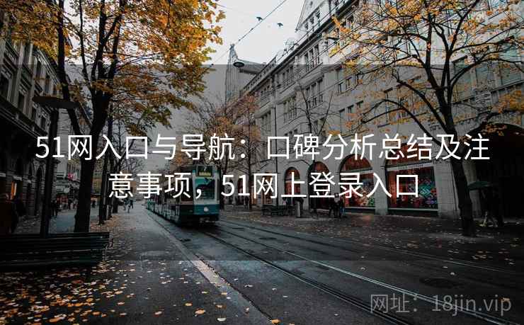 51网入口与导航：口碑分析总结及注意事项，51网上登录入口